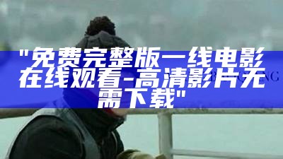 "免费完整版一线电影在线观看-高清影片无需下载"