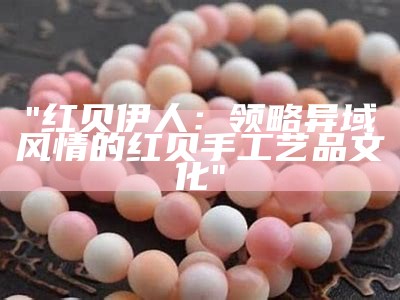 "红贝伊人：领略异域风情的红贝手工艺品文化"