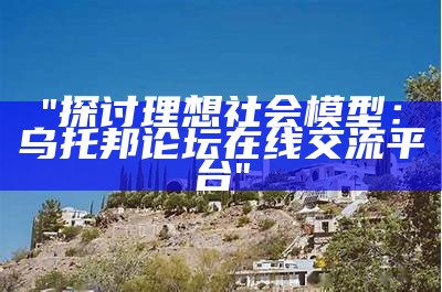 "探讨理想社会模型：乌托邦论坛在线交流平台"