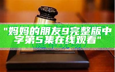 "妈妈的朋友9完整版中字第5集在线观看"