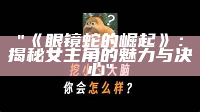 "《眼镜蛇的崛起》：揭秘女主角的魅力与决心"