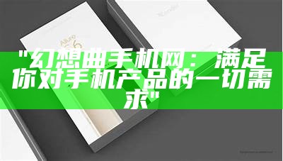 "幻想曲手机网：满足你对手机产品的一切需求"