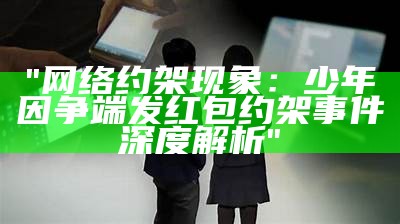 "网络约架现象：少年因争端发红包约架事件深度解析"