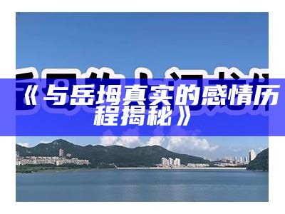 《与岳坶真实的感情历程揭秘》