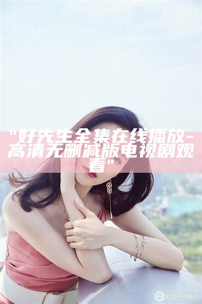 "好先生全集在线播放-高清无删减版电视剧观看"