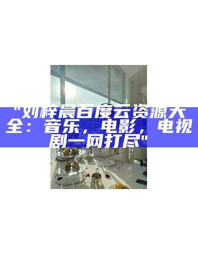 "刘梓晨百度云资源大全：音乐，电影，电视剧一网打尽"