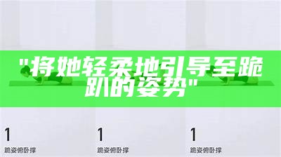 "将她轻柔地引导至跪趴的姿势"