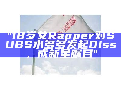 "18岁女Rapper对SUBS水多多发起Diss，成新星瞩目"