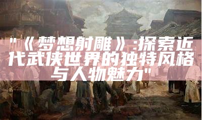 "《梦想射雕》: 探索近代武侠世界的独特风格与人物魅力"