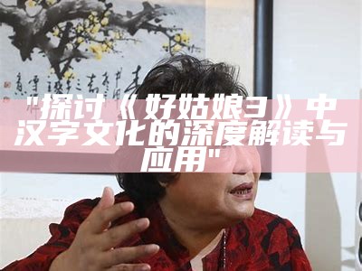 "探讨《好姑娘3》中汉字文化的深度解读与应用"