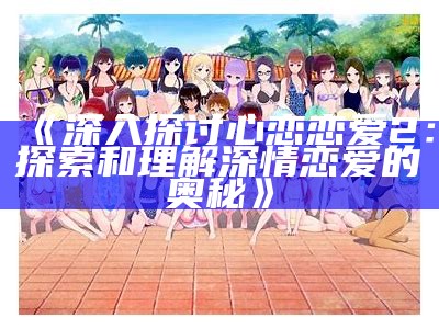 《深入探讨心恋恋爱2：探索和理解深情恋爱的奥秘》