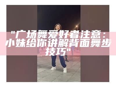 "广场舞爱好者注意：小妹给你讲解背面舞步技巧"