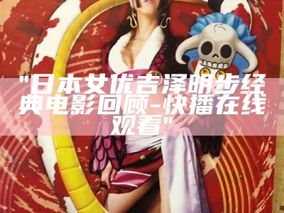 "日本女优吉泽明步经典电影回顾-快播在线观看"