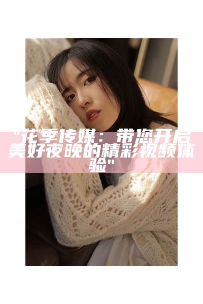 "花季传媒：带您开启美好夜晚的精彩视频体验"