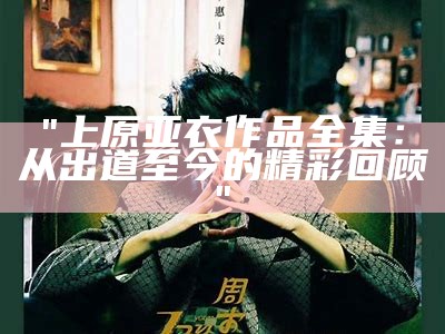 "上原亚衣作品全集：从出道至今的精彩回顾"