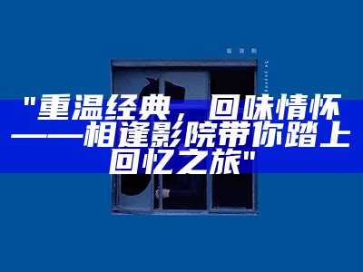 "重温经典，回味情怀——相逢影院带你踏上回忆之旅"