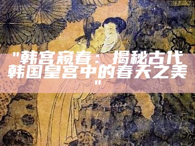 "韩宫窥春：揭秘古代韩国皇宫中的春天之美"