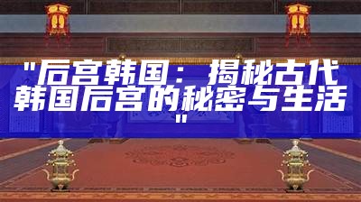 "后宫韩国：揭秘古代韩国后宫的秘密与生活"