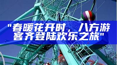 "春暖花开时，八方游客齐登陆欢乐之旅"