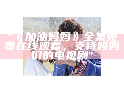 "《加油妈妈》全集免费在线观看，支持妈妈们的电视剧"