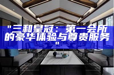 "三和皇冠：第一会所的豪华体验与尊贵服务"