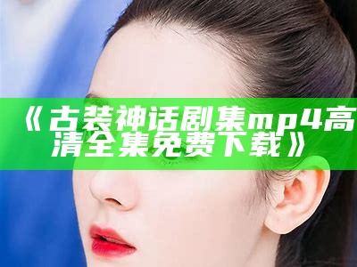 《古装神话剧集mp4高清全集免费下载》