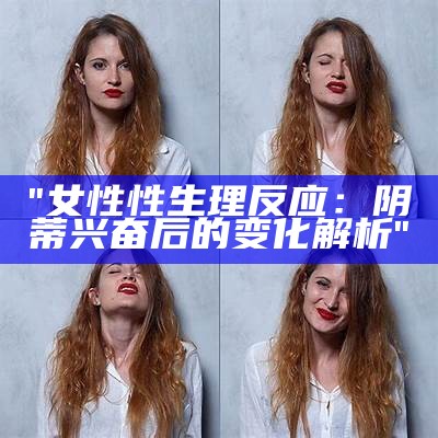 "女性性生理反应：阴蒂兴奋后的变化解析"