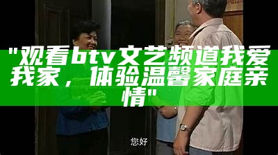 "观看btv文艺频道我爱我家，体验温馨家庭亲情"