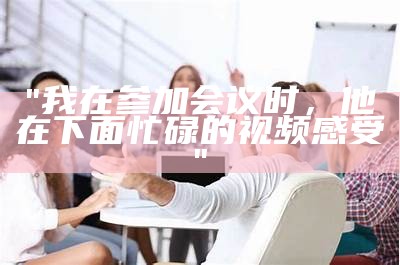 "我在参加会议时，他在下面忙碌的视频感受"