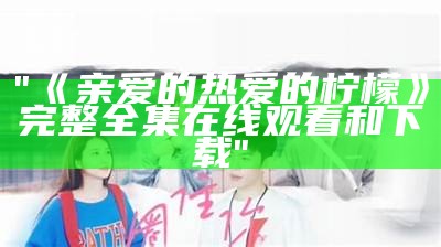 "《亲爱的热爱的柠檬》完整全集在线观看和下载"