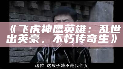 《飞虎神鹰英雄：乱世出英豪，不朽传奇生》