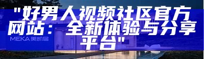 "好男人视频社区官方网站：全新体验与分享平台"