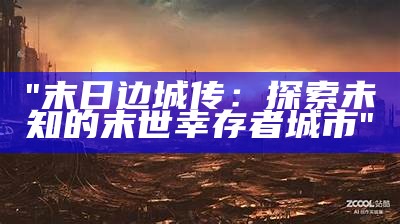 "末日边城传：探索未知的末世幸存者城市"