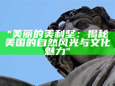 "美丽的美利坚：揭秘美国的自然风光与文化魅力"