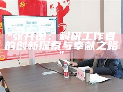 "张开围：科研工作者的创新探索与奉献之路"