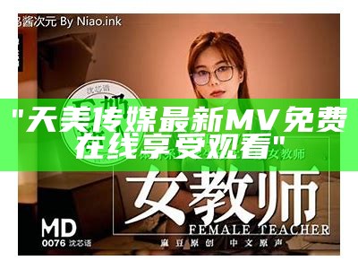 "天美传媒最新MV免费在线享受观看"