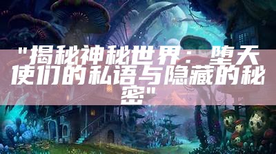 "揭秘神秘世界：堕天使们的私语与隐藏的秘密"