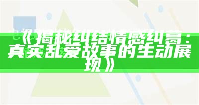 《揭秘纠结情感纠葛：真实乱爱故事的生动展现》