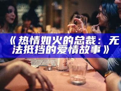 《热情如火的总裁：无法抵挡的爱情故事》