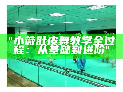 "小薇肚皮舞教学全过程：从基础到进阶"