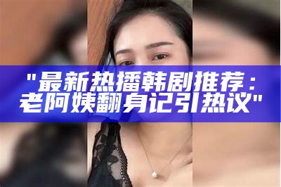 "最新热播韩剧推荐：老阿姨翻身记引热议"