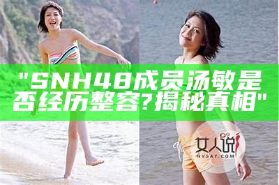 "SNH48成员汤敏是否经历整容? 揭秘真相"