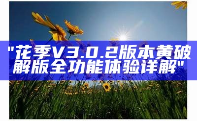 "花季V3.0.2版本黄破解版全功能体验详解"