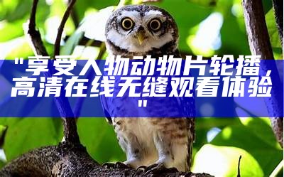 "享受人物动物片轮播，高清在线无缝观看体验"