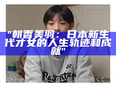 "朝香美羽：日本新生代才女的人生轨迹和成就"