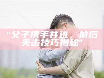 "父子携手并进，前后夹击技巧揭秘"