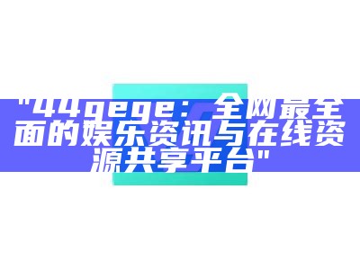 "44gege：全网最全面的娱乐资讯与在线资源共享平台"