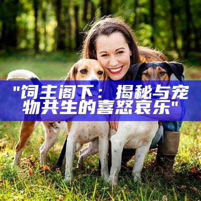 "饲主阁下：揭秘与宠物共生的喜怒哀乐"