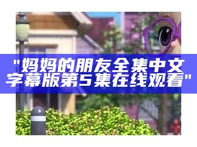 "妈妈的朋友全集中文字幕版第5集在线观看"