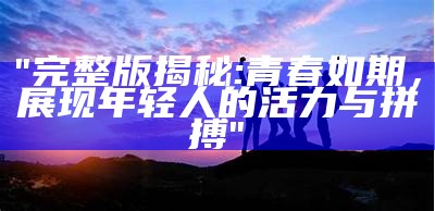 "完整版揭秘:青春如期，展现年轻人的活力与拼搏"